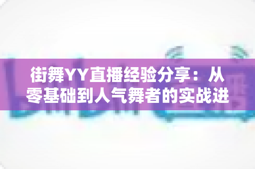 街舞YY直播经验分享：从零基础到人气舞者的实战进阶指南