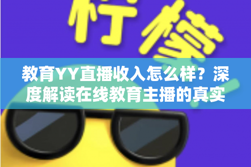 教育YY直播收入怎么样？深度解读在线教育主播的真实收益与变现之道