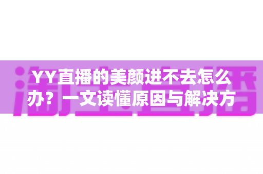 YY直播的美颜进不去怎么办?一文读懂原因与解决方案,轻松恢复直播美颜功能 YY直播的美颜进不去怎么办?一文读懂原因与解决方案,轻松恢复直播美颜功能
