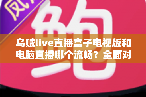 乌贼live直播盒子电视版和电脑直播哪个流畅?全面对比分析与优化指南 乌贼live直播盒子电视版和电脑直播哪个流畅?全面对比分析与优化指南