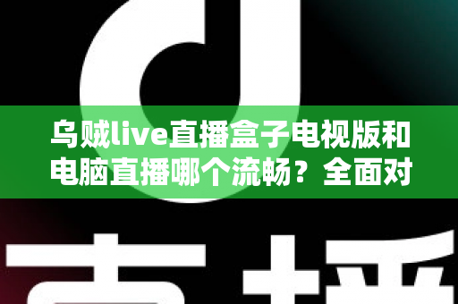 乌贼live直播盒子电视版和电脑直播哪个流畅?全面对比分析与优化指南 乌贼live直播盒子电视版和电脑直播哪个流畅?全面对比分析与优化指南