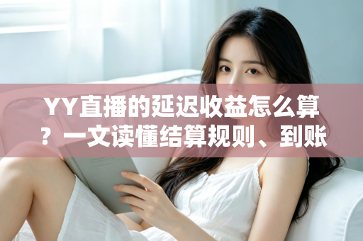YY直播的延迟收益怎么算？一文读懂结算规则、到账周期与提现技巧
