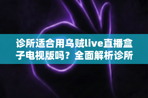 诊所适合用乌贼live直播盒子电视版吗?全面解析诊所等候区电视设备的选择、部署与合规要点 诊所适合用乌贼live直播盒子电视版吗?全面解析诊所等候区电视设备的选择、部署与合规要点