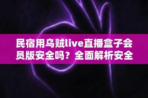 民宿用乌贼live直播盒子会员版安全吗？全面解析安全风险与正确使用指南