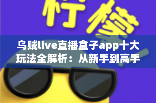乌贼live直播盒子app十大玩法全解析：从新手到高手的直播互动进阶指南