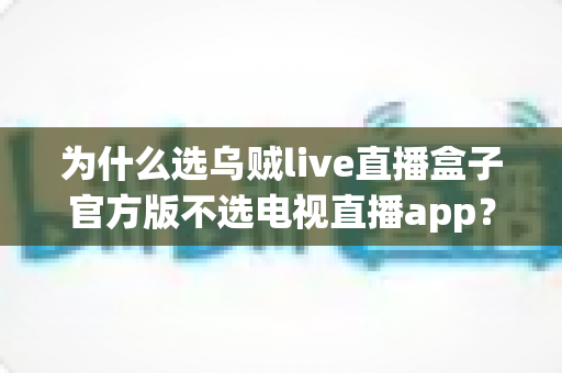 为什么选乌贼live直播盒子官方版不选电视直播app？深度解析直播观看方案的真实差距