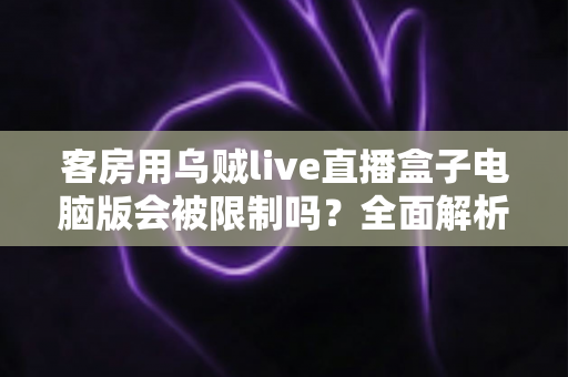 客房用乌贼live直播盒子电脑版会被限制吗？全面解析限制因素与使用建议