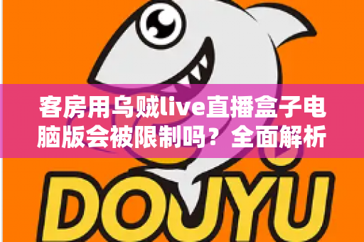 客房用乌贼live直播盒子电脑版会被限制吗？全面解析限制因素与使用建议