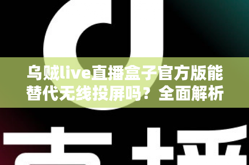 乌贼live直播盒子官方版能替代无线投屏吗？全面解析直播盒子与无线投屏的功能差异与选择指南