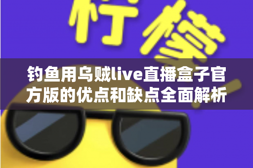 钓鱼用乌贼live直播盒子官方版的优点和缺点全面解析：海钓直播神器究竟值不值得入手？
