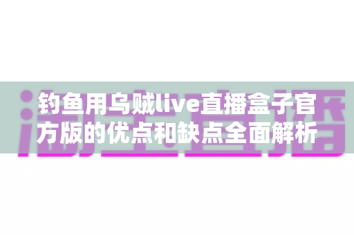 钓鱼用乌贼live直播盒子官方版的优点和缺点全面解析：海钓直播神器究竟值不值得入手？
