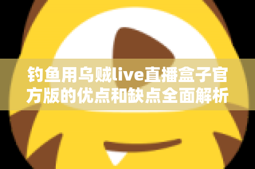 钓鱼用乌贼live直播盒子官方版的优点和缺点全面解析：海钓直播神器究竟值不值得入手？