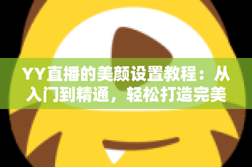 YY直播的美颜设置教程：从入门到精通，轻松打造完美镜头形象