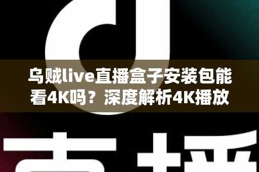 乌贼live直播盒子安装包能看4K吗？深度解析4K播放条件、安装注意事项与画质优化全攻略