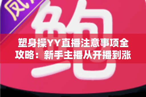 塑身操YY直播注意事项全攻略:新手主播从开播到涨粉的实战必备指南 塑身操YY直播注意事项全攻略:新手主播从开播到涨粉的实战必备指南