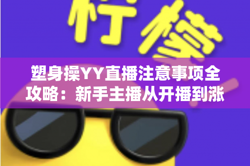 塑身操YY直播注意事项全攻略:新手主播从开播到涨粉的实战必备指南 塑身操YY直播注意事项全攻略:新手主播从开播到涨粉的实战必备指南