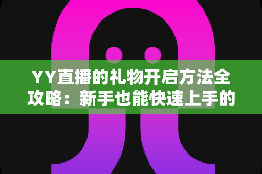 YY直播的礼物开启方法全攻略：新手也能快速上手的完整教程与实用指南