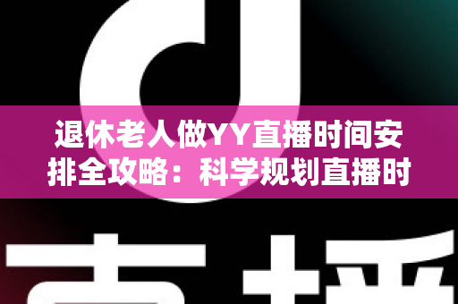 退休老人做YY直播时间安排全攻略:科学规划直播时段,让银发生活更精彩 退休老人做YY直播时间安排全攻略:科学规划直播时段,让银发生活更精彩