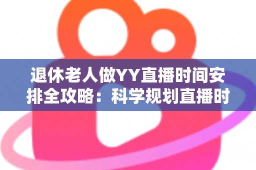 退休老人做YY直播时间安排全攻略:科学规划直播时段,让银发生活更精彩 退休老人做YY直播时间安排全攻略:科学规划直播时段,让银发生活更精彩