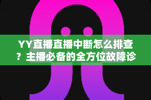 YY直播直播中断怎么排查?主播必备的全方位故障诊断与解决方案指南 YY直播直播中断怎么排查?主播必备的全方位故障诊断与解决方案指南