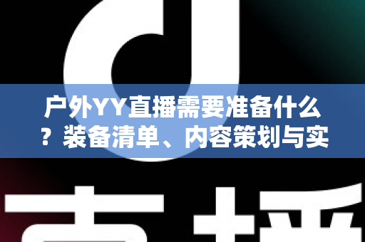户外YY直播需要准备什么？装备清单、内容策划与实战准备全指南