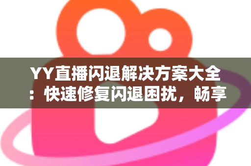 YY直播闪退解决方案大全：快速修复闪退困扰，畅享稳定流畅的直播体验