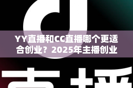 YY直播和CC直播哪个更适合创业？2025年主播创业平台选择全解析