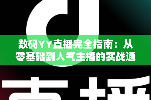 数码YY直播完全指南:从零基础到人气主播的实战通关手册 数码YY直播完全指南:从零基础到人气主播的实战通关手册