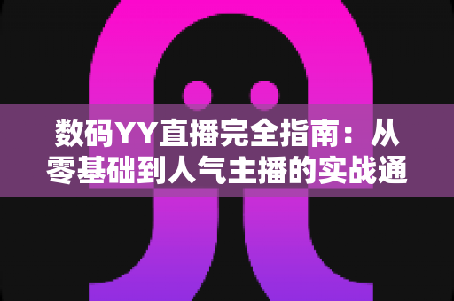 数码YY直播完全指南:从零基础到人气主播的实战通关手册 数码YY直播完全指南:从零基础到人气主播的实战通关手册