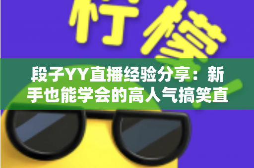 段子YY直播经验分享:新手也能学会的高人气搞笑直播实战指南 段子YY直播经验分享:新手也能学会的高人气搞笑直播实战指南