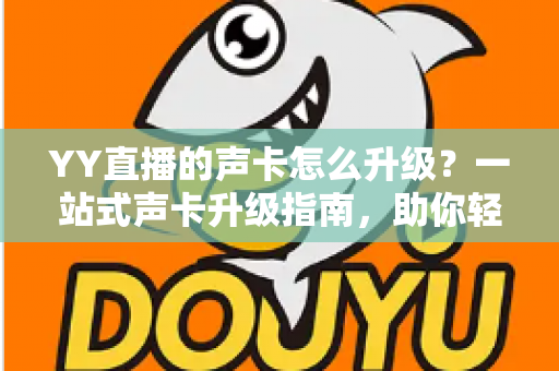 YY直播的声卡怎么升级？一站式声卡升级指南，助你轻松打造专业级直播音效