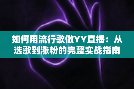 如何用流行歌做YY直播:从选歌到涨粉的完整实战指南 如何用流行歌做YY直播:从选歌到涨粉的完整实战指南