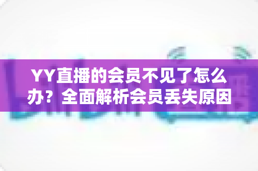 YY直播的会员不见了怎么办?全面解析会员丢失原因与恢复方法指南 YY直播的会员不见了怎么办?全面解析会员丢失原因与恢复方法指南