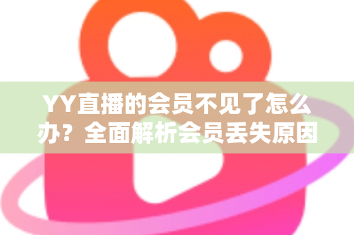 YY直播的会员不见了怎么办?全面解析会员丢失原因与恢复方法指南 YY直播的会员不见了怎么办?全面解析会员丢失原因与恢复方法指南