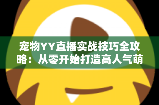 宠物YY直播实战技巧全攻略：从零开始打造高人气萌宠直播间的必备指南