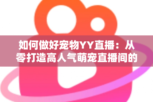 如何做好宠物YY直播：从零打造高人气萌宠直播间的实战指南