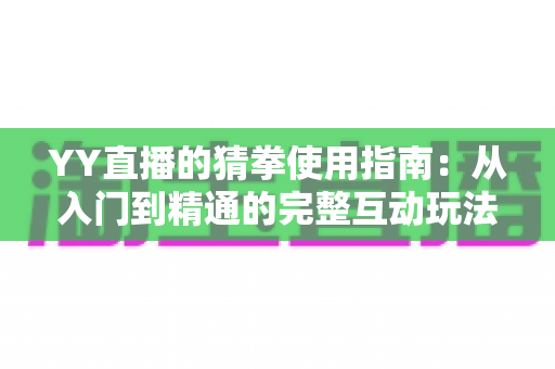 YY直播的猜拳使用指南：从入门到精通的完整互动玩法教程与实战技巧全解析