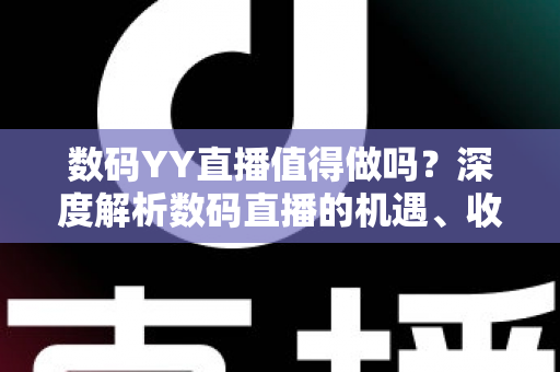 数码YY直播值得做吗？深度解析数码直播的机遇、收益与入行攻略