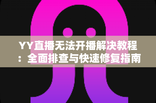 YY直播无法开播解决教程：全面排查与快速修复指南