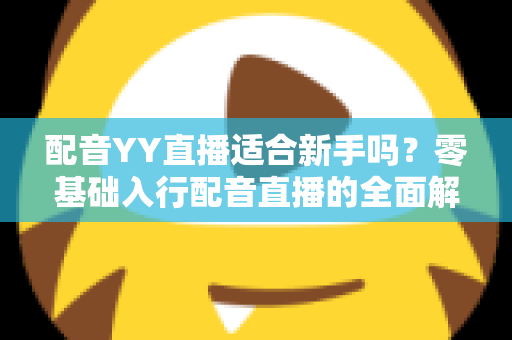 配音YY直播适合新手吗?零基础入行配音直播的全面解析与实用指南 配音YY直播适合新手吗?零基础入行配音直播的全面解析与实用指南