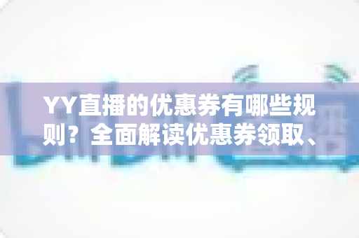 YY直播的优惠券有哪些规则？全面解读优惠券领取、使用与注意事项的实用指南