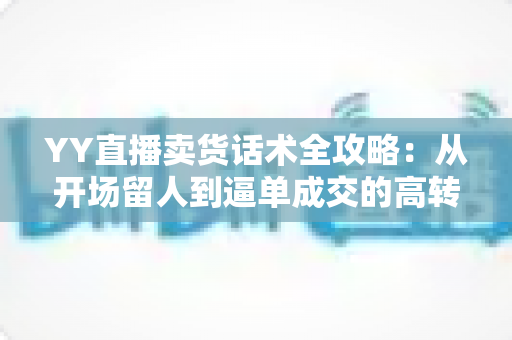 YY直播卖货话术全攻略:从开场留人到逼单成交的高转化带货技巧详解 YY直播卖货话术全攻略:从开场留人到逼单成交的高转化带货技巧详解