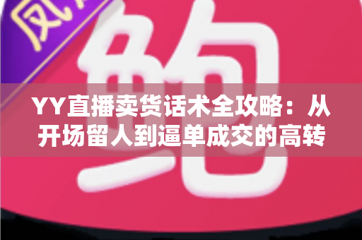 YY直播卖货话术全攻略:从开场留人到逼单成交的高转化带货技巧详解 YY直播卖货话术全攻略:从开场留人到逼单成交的高转化带货技巧详解