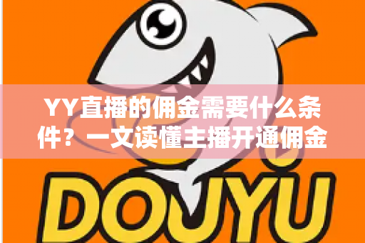 YY直播的佣金需要什么条件？一文读懂主播开通佣金、结算与提现的全部要求