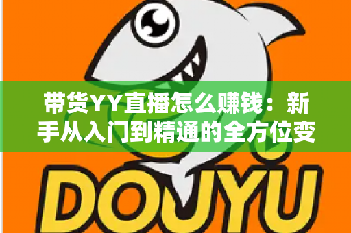 带货YY直播怎么赚钱:新手从入门到精通的全方位变现指南 带货YY直播怎么赚钱:新手从入门到精通的全方位变现指南