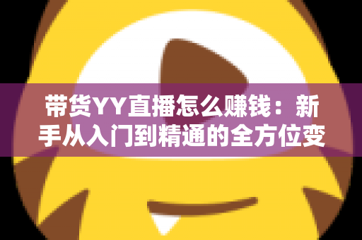 带货YY直播怎么赚钱:新手从入门到精通的全方位变现指南 带货YY直播怎么赚钱:新手从入门到精通的全方位变现指南