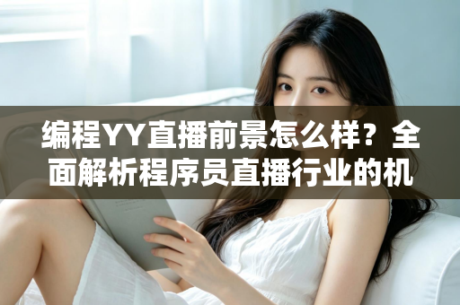 编程YY直播前景怎么样？全面解析程序员直播行业的机遇、挑战与变现路径