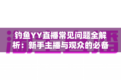钓鱼YY直播常见问题全解析：新手主播与观众的必备实用指南