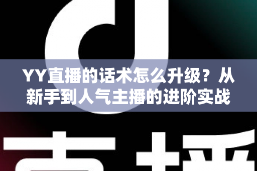 YY直播的话术怎么升级?从新手到人气主播的进阶实战指南 YY直播的话术怎么升级?从新手到人气主播的进阶实战指南