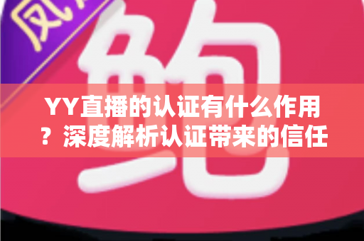 YY直播的认证有什么作用?深度解析认证带来的信任、流量与变现优势 YY直播的认证有什么作用?深度解析认证带来的信任、流量与变现优势